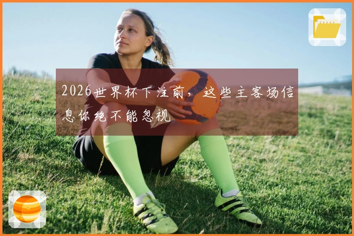 2026世界杯下注前，这些主客场信息你绝不能忽视