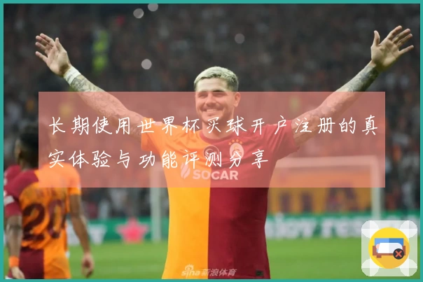 长期使用世界杯买球开户注册的真实体验与功能评测分享