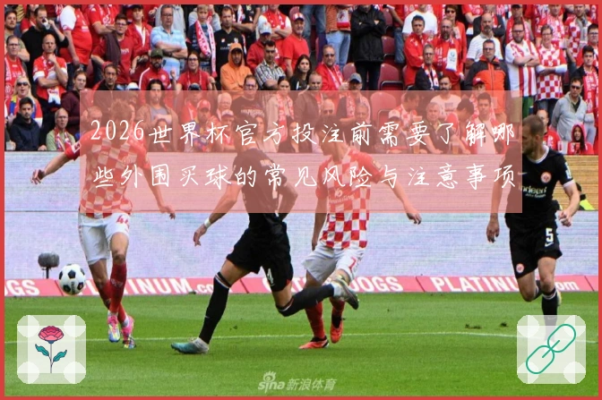 2026世界杯官方投注前需要了解哪些外围买球的常见风险与注意事项