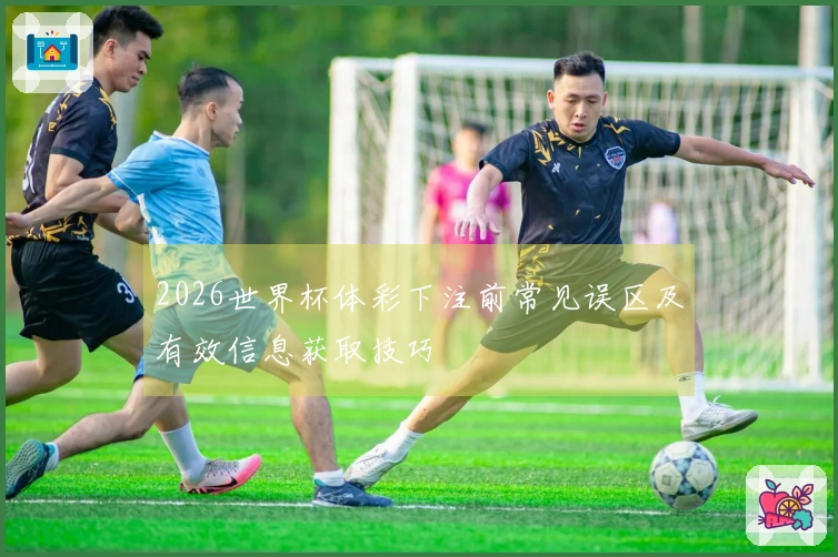 2026世界杯体彩下注前常见误区及有效信息获取技巧