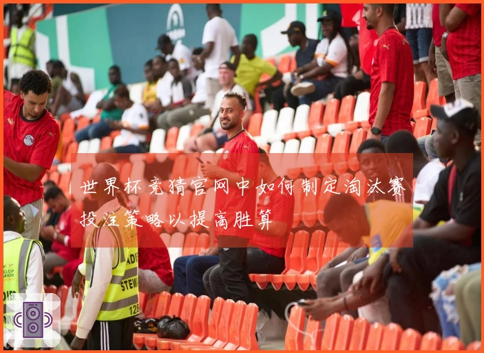 世界杯竞猜官网中如何制定淘汰赛投注策略以提高胜算