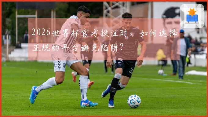 2026世界杯官方投注时，如何选择正规的平台避免陷阱？