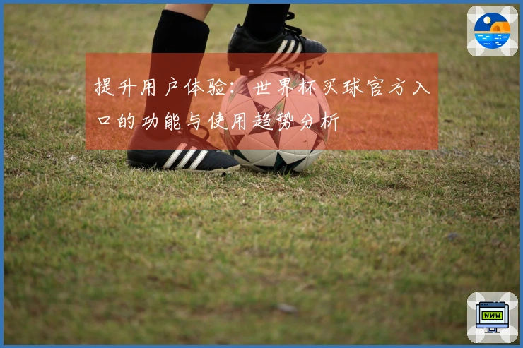 提升用户体验：世界杯买球官方入口的功能与使用趋势分析