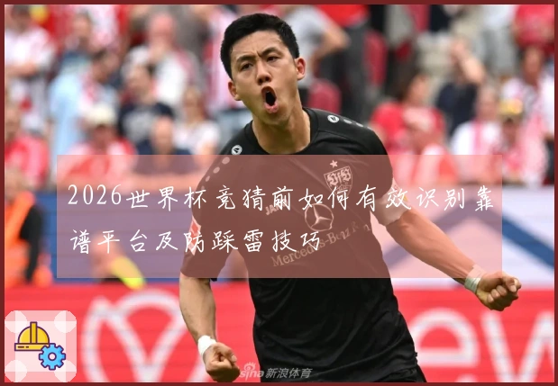 2026世界杯竞猜前如何有效识别靠谱平台及防踩雷技巧