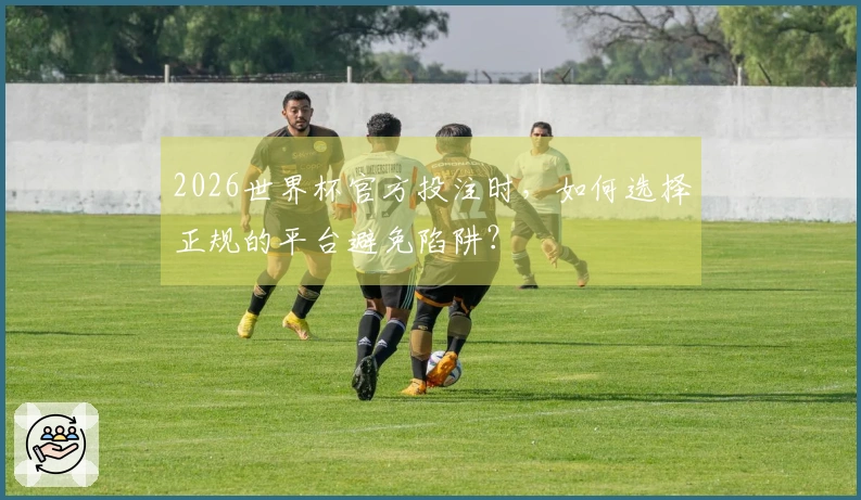 2026世界杯官方投注时，如何选择正规的平台避免陷阱？