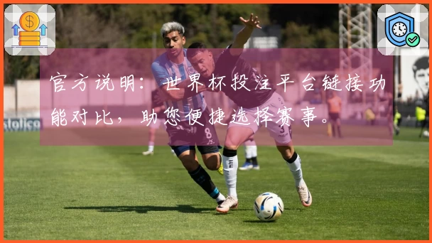 官方说明：世界杯投注平台链接功能对比，助您便捷选择赛事。