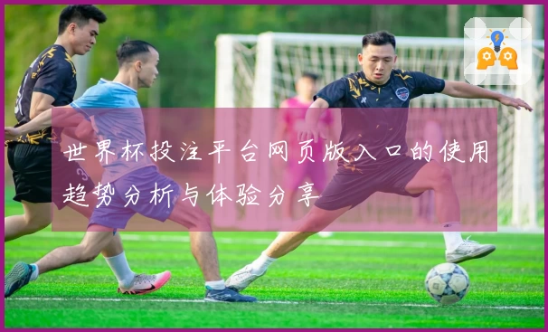 世界杯投注平台网页版入口的使用趋势分析与体验分享
