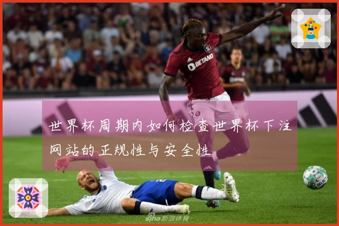 世界杯周期内如何检查世界杯下注网站的正规性与安全性