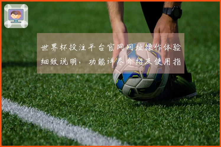 世界杯投注平台官网网址操作体验细致说明,功能详尽介绍及使用指引