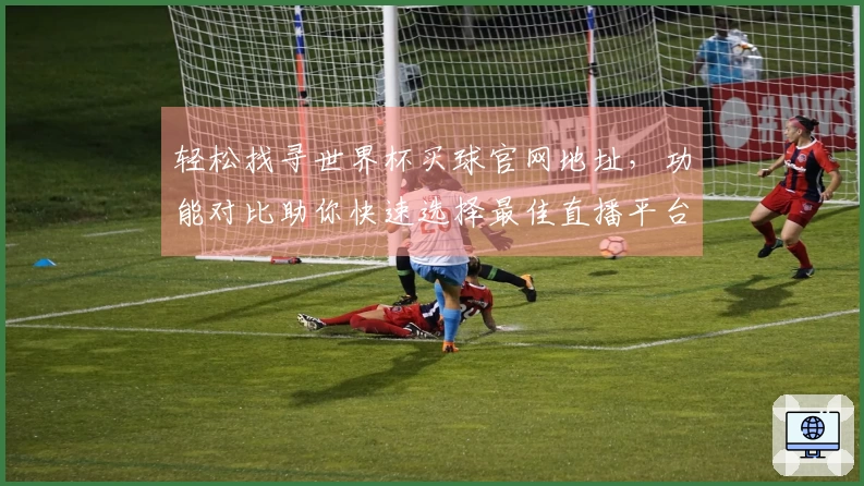 轻松找寻世界杯买球官网地址，功能对比助你快速选择最佳直播平台