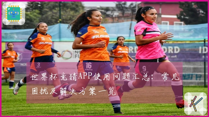 世界杯竞猜APP使用问题汇总：常见困扰及解决方案一览