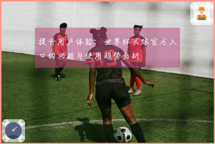 提升用户体验：世界杯买球官方入口的功能与使用趋势分析