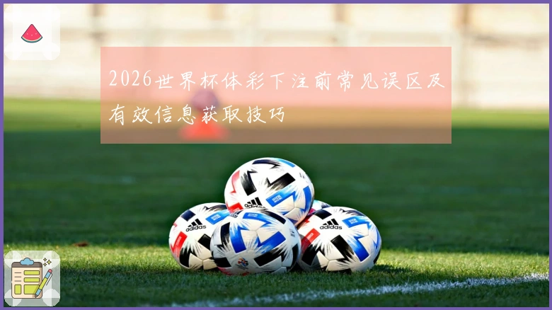 2026世界杯体彩下注前常见误区及有效信息获取技巧