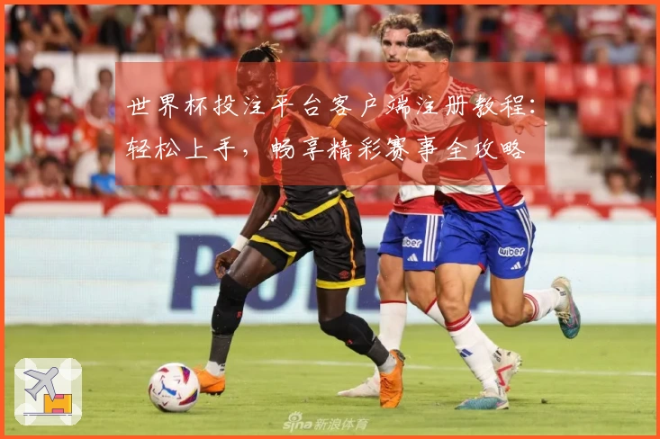 世界杯投注平台客户端注册教程:轻松上手,畅享精彩赛事全攻略
