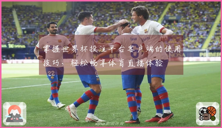 掌握世界杯投注平台客户端的使用技巧，轻松畅享体育直播体验