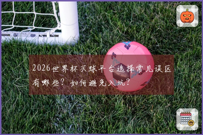 2026世界杯买球平台选择常见误区有哪些？如何避免入坑？